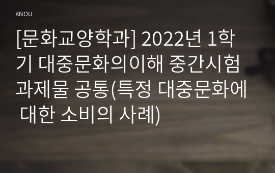 [문화교양학과] 2022년 1학기 대중문화의이해 중간시험과제물 공통(특정 대중문화에 대한 소비의 사례)