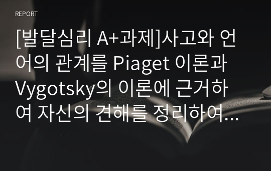 [발달심리 A+과제]사고와 언어의 관계를 Piaget 이론과 Vygotsky의 이론에 근거하여 자신의 견해를 정리하여 서술하시오.