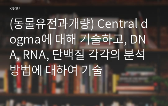 (동물유전과개량) Central dogma에 대해 기술하고, DNA, RNA, 단백질 각각의 분석 방법에 대하여 기술