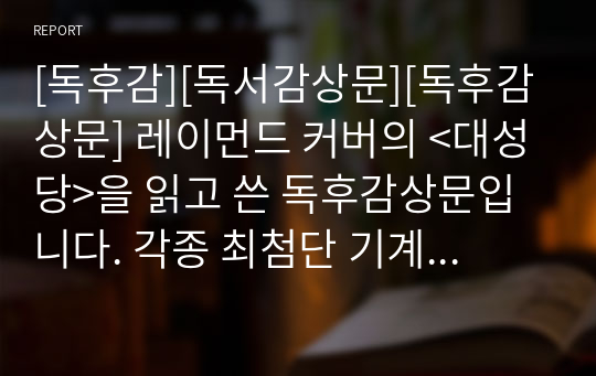 [독후감][독서감상문][독후감상문] 레이먼드 커버의 &lt;대성당&gt;을 읽고 쓴 독후감상문입니다. 각종 최첨단 기계들로 인해 인간이 점점 멍청한 기계들로 변해가는 상황을 날카롭게 비판한 작품입니다.