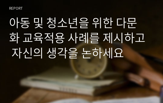 아동 및 청소년을 위한 다문화 교육적용 사례를 제시하고 자신의 생각을 논하세요