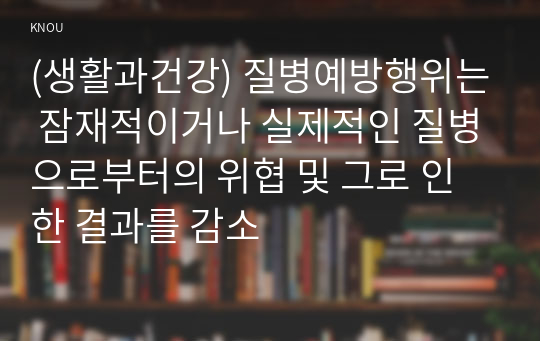 (생활과건강) 질병예방행위는 잠재적이거나 실제적인 질병으로부터의 위협 및 그로 인한 결과를 감소