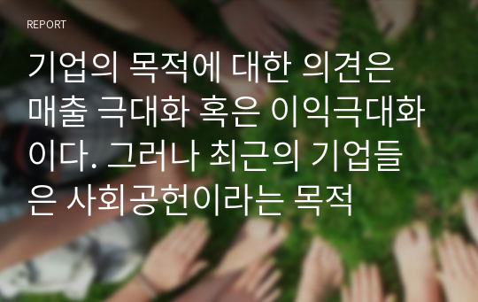 기업의 목적에 대한 의견은 매출 극대화 혹은 이익극대화이다. 그러나 최근의 기업들은 사회공헌이라는 목적