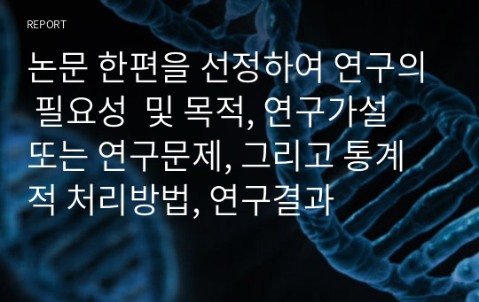 논문 한편을 선정하여 연구의 필요성  및 목적, 연구가설 또는 연구문제, 그리고 통계적 처리방법, 연구결과