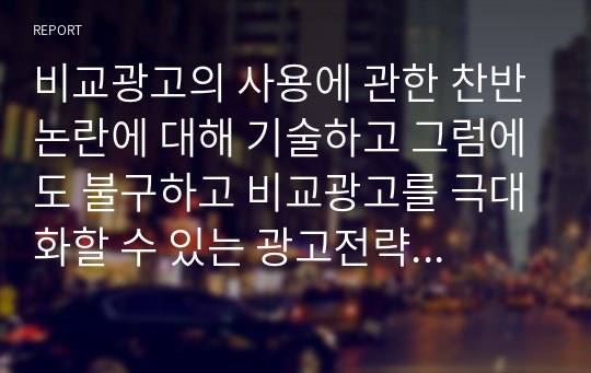 비교광고의 사용에 관한 찬반논란에 대해 기술하고 그럼에도 불구하고 비교광고를 극대화할 수 있는 광고전략을 서술