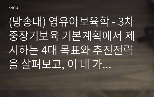 (방송대) 영유아보육학 - 3차 중장기보육 기본계획에서 제시하는 4대 목표와 추진전략을 살펴보고, 이 네 가지 목표 중 현재 우리나라에서 가장 중요하다고 생각하는 목표