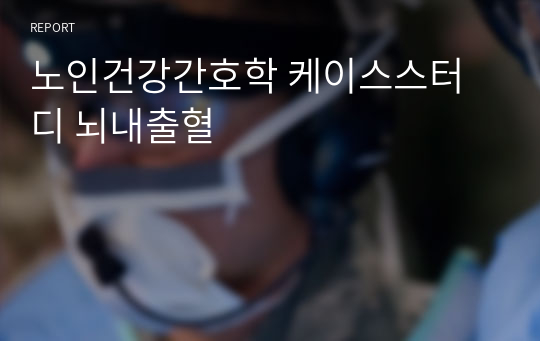 노인건강간호학 케이스스터디 뇌내출혈