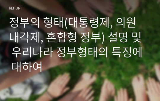 정부의 형태(대통령제, 의원내각제, 혼합형 정부) 설명 및 우리나라 정부형태의 특징에 대하여