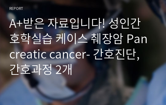 A+받은 자료입니다! 성인간호학실습 케이스 췌장암 Pancreatic cancer- 간호진단, 간호과정 2개