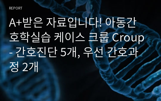 A+받은 자료입니다! 아동간호학실습 케이스 크룹 Croup- 간호진단 5개, 우선 간호과정 2개