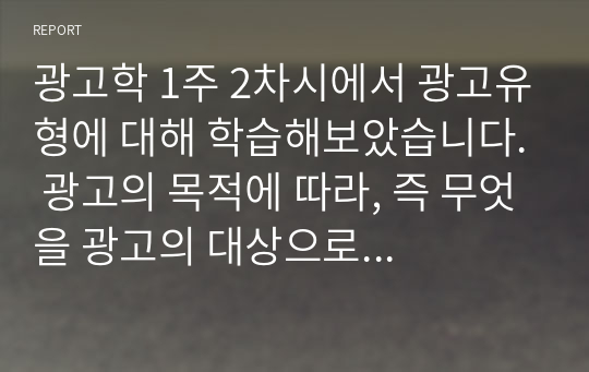 광고학 1주 2차시에서 광고유형에 대해 학습해보았습니다. 광고의 목적에 따라, 즉 무엇을 광고의 대상으로 하느냐에 따라 6가지로 분류할 수 있습니다. 6가지에 대한 개념을 제시하고, 이 중 3가지를 선택한 후 이와 관련된 최근 광고의 사례를 제시해봅시다.