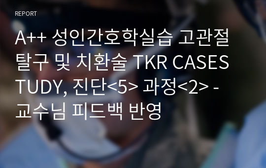 A++ 성인간호학실습 고관절 탈구 및 치환술 TKR CASESTUDY, 진단&lt;5&gt; 과정&lt;2&gt; - 교수님 피드백 반영