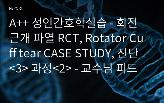 A++ 성인간호학실습 - 회전근개 파열 RCT, Rotator Cuff tear CASE STUDY, 진단&lt;3&gt; 과정&lt;2&gt; - 교수님 피드백 반영