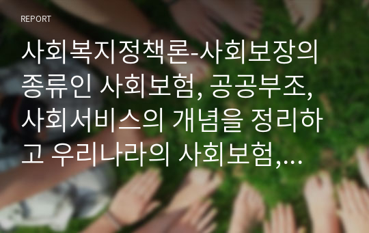 사회복지정책론-사회보장의 종류인 사회보험, 공공부조, 사회서비스의 개념을 정리하고 우리나라의 사회보험, 공공부조, 사회서비스의 대표적인 제도를 서술하시오.