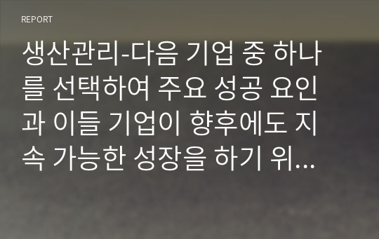 생산관리-다음 기업 중 하나를 선택하여 주요 성공 요인과 이들 기업이 향후에도 지속 가능한 성장을 하기 위해서 준비해야 할 내용에 대해 정리하여 제출하시오. ICT 혁신기업(애플, 삼성, 구글, 페이스북 등) 제조서비스 혁신기업(테슬라, 아마존, 이케아, 알리바바 등) 입니다.