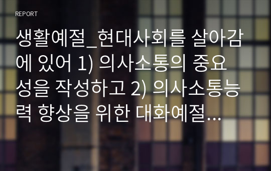 생활예절_현대사회를 살아감에 있어 1) 의사소통의 중요성을 작성하고 2) 의사소통능력 향상을 위한 대화예절 익히기를 어떻게 몸에 익혀 실천할 것인지에 대한 계획과 3) 실제로 수행한 후에 소감일지를 작성해 주시기 바랍니다.