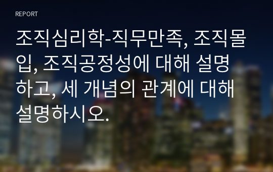 조직심리학-직무만족, 조직몰입, 조직공정성에 대해 설명하고, 세 개념의 관계에 대해 설명하시오.