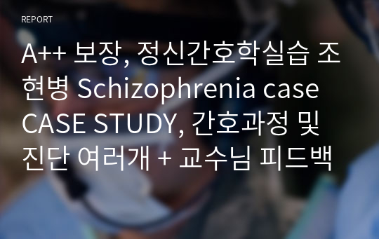 A++ 보장, 정신간호학실습 조현병 Schizophrenia case CASE STUDY, 간호과정 및 진단 여러개 + 교수님 피드백 반영