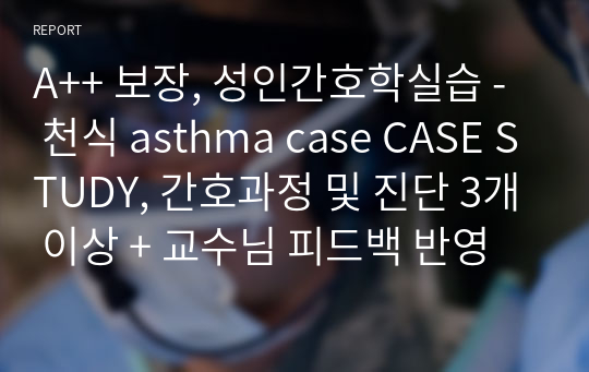 A++ 보장, 성인간호학실습 -  천식 asthma case CASE STUDY, 간호과정 및 진단 3개 이상 + 교수님 피드백 반영