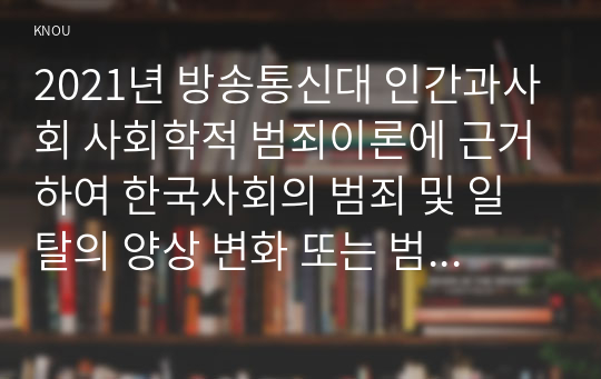 2021년 방송통신대 인간과사회 사회학적 범죄이론에 근거하여 한국사회의 범죄 및 일탈의 양상 변화 또는 범죄와 일탈에 대한 한국 사회의 태도를 비판적으로 설명하고, 범죄 및 일탈 문제를 해결하기 위하여 사회가 노력해야 할 것들에 관해 설명하시오. 