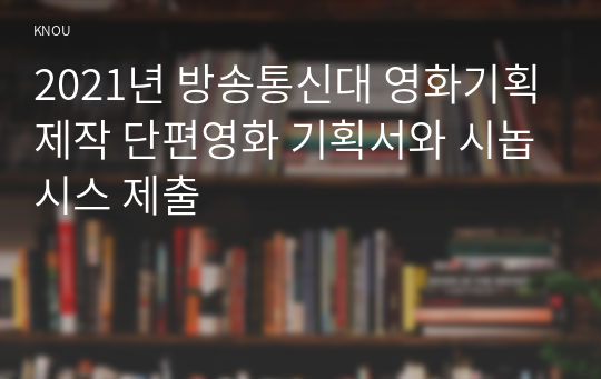 2021년 방송통신대 영화기획제작 단편영화 기획서와 시놉시스 제출