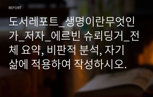 도서레포트_생명이란무엇인가_저자_에르빈 슈뢰딩거_전체 요약, 비판적 분석, 자기 삶에 적용하여 작성하시오.