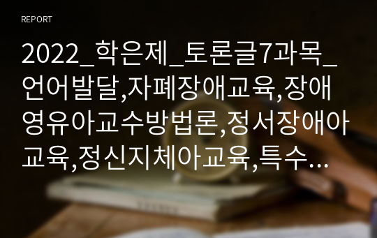 2022_학은제_토론글7과목_언어발달,자폐장애교육,장애영유아교수방법론,정서장애아교육,정신지체아교육,특수아상담,행동수정