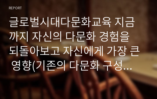 글로벌시대다문화교육 지금까지 자신의 다문화 경험을 되돌아보고 자신에게 가장 큰 영향(기존의 다문화 구성원에 대한 편견이나 선입견을 바로 잡아준 경험)을 미친 다문화 경험을 정리하여 서술하는 것은 아래 내용을 모두 포함할 것