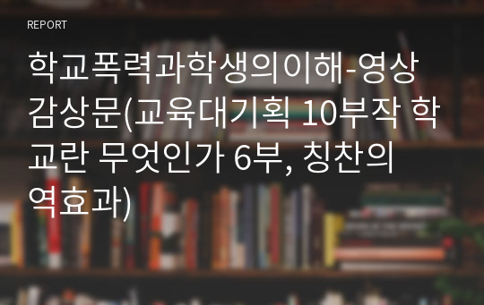 학교폭력과학생의이해-영상감상문(교육대기획 10부작 학교란 무엇인가 6부, 칭찬의 역효과)