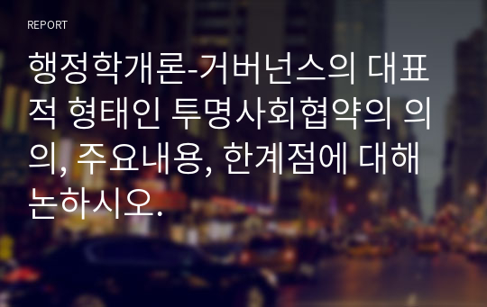 행정학개론-거버넌스의 대표적 형태인 투명사회협약의 의의, 주요내용, 한계점에 대해 논하시오.