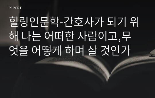 힐링인문학-간호사가 되기 위해 나는 어떠한 사람이고,무엇을 어떻게 하며 살 것인가