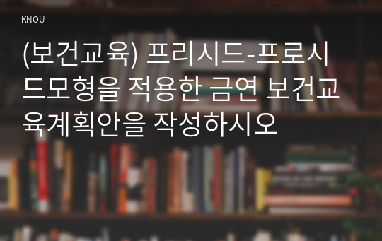 (보건교육) 프리시드-프로시드모형을 적용한 금연 보건교육계획안을 작성하시오