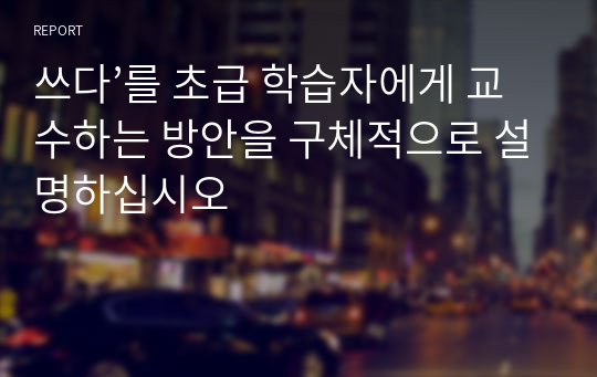 쓰다’를 초급 학습자에게 교수하는 방안을 구체적으로 설명하십시오