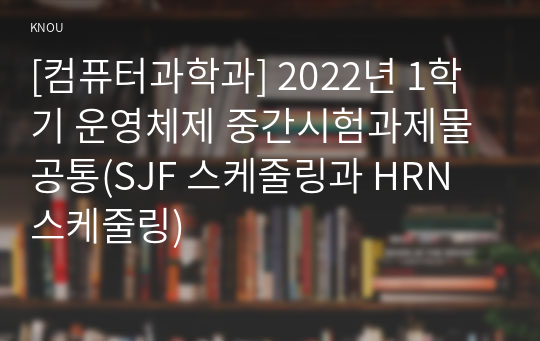 [컴퓨터과학과] 2022년 1학기 운영체제 중간시험과제물 공통(SJF 스케줄링과 HRN 스케줄링)