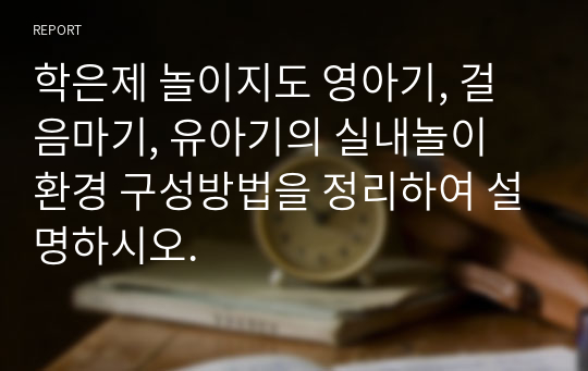 학은제 놀이지도 영아기, 걸음마기, 유아기의 실내놀이 환경 구성방법을 정리하여 설명하시오.