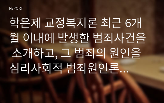 학은제 교정복지론 최근 6개월 이내에 발생한 범죄사건을 소개하고, 그 범죄의 원인을 심리사회적 범죄원인론 중 하나의 이론을 가지고 분석 설명하시오.