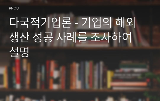 다국적기업론 - 기업의 해외생산 성공 사례를 조사하여 설명