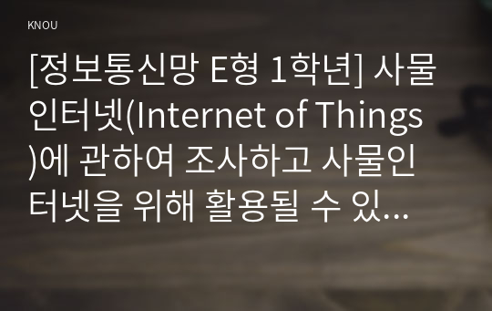 [정보통신망 E형 1학년] 사물인터넷(Internet of Things)에 관하여 조사하고 사물인터넷을 위해 활용될 수 있는 정보통신 기술에 관하여 서술하시오