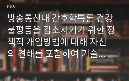 방송통신대 간호학특론 건강 불평등을 감소시키기 위한 정책적 개입방법에 대해 자신의 견해를 포함하여 기술하시오