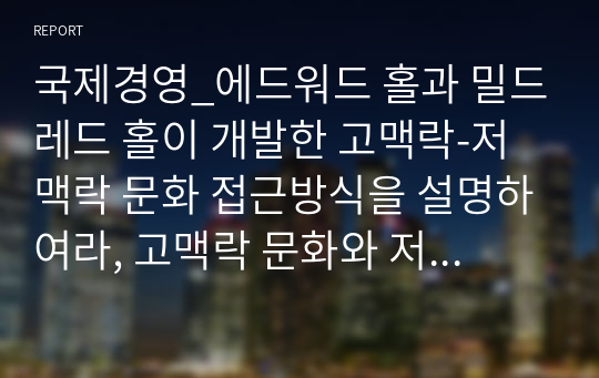 국제경영_에드워드 홀과 밀드레드 홀이 개발한 고맥락-저맥락 문화 접근방식을 설명하여라, 고맥락 문화와 저맥락 문화권에의 관찰된 사업환경의 가장 큰 차이점은 무엇인가