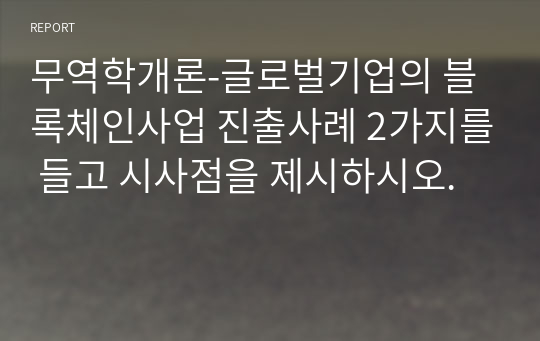 무역학개론-글로벌기업의 블록체인사업 진출사례 2가지를 들고 시사점을 제시하시오.