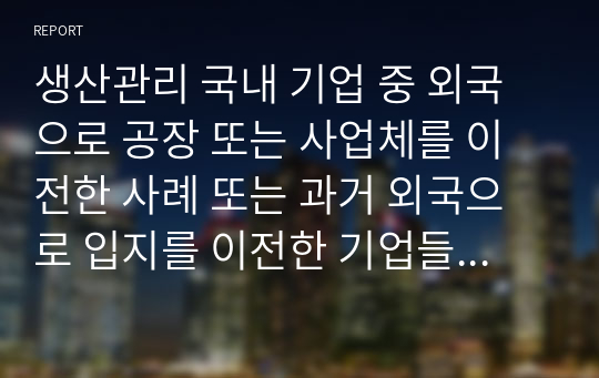 생산관리 국내 기업 중 외국으로 공장 또는 사업체를 이전한 사례 또는 과거 외국으로 입지를 이전한 기업들 중 최근 다시 국내로 회귀(리쇼어링)하는 기업의 사례를 조사하라.