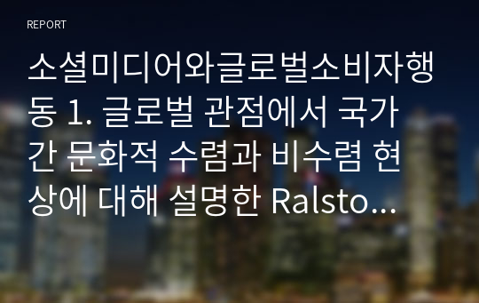 소셜미디어와글로벌소비자행동 1. 글로벌 관점에서 국가 간 문화적 수렴과 비수렴 현상에 대해 설명한 Ralston의 이론에 대해 논하시오. 2. 전통적인 소비자행동 모형인 EKB Models 상의 5단계를 나열하고, 디지털 문화가 야기시킨 구매결정의 변화를 설명하시오.