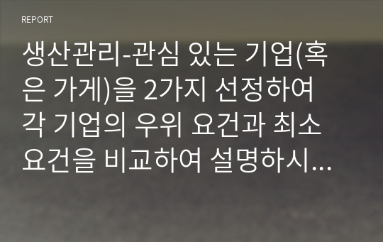 생산관리-관심 있는 기업(혹은 가게)을 2가지 선정하여 각 기업의 우위 요건과 최소요건을 비교하여 설명하시오. (사례를 포함하여 구체적으로 설명). 또한 각 기업들이 우위 요건을 유지하기 위해 어떠한 노력을 해야 하는지 본인의 의견을 각각 서술하시오.