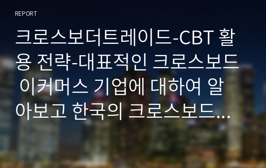 크로스보더트레이드-CBT 활용 전략-대표적인 크로스보드 이커머스 기업에 대하여 알아보고 한국의 크로스보드 시장에 대한 분석과 활용 전략에 대하여 서술하시오.