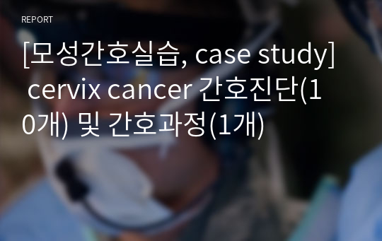 [모성간호실습, case study] cervix cancer 간호진단(10개) 및 간호과정(1개)