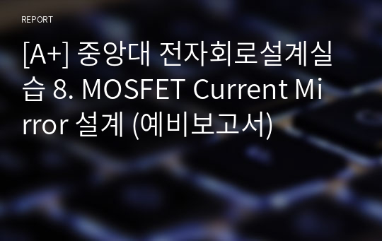 [A+] 중앙대 전자회로설계실습 8. MOSFET Current Mirror 설계 (예비보고서)