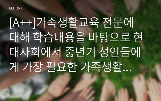 [A++]가족생활교육 전문에 대해 학습내용을 바탕으로 현대사회에서 중년기 성인들에게 가장 필요한 가족생활교육은 무엇이라고 생각하는지 그 내용을 밝히고, 학습자가 그렇게 생각하는 이유를 정리하도록 합니다.