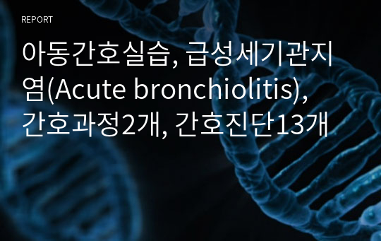 아동간호실습, 급성세기관지염(Acute bronchiolitis), 간호과정2개, 간호진단13개