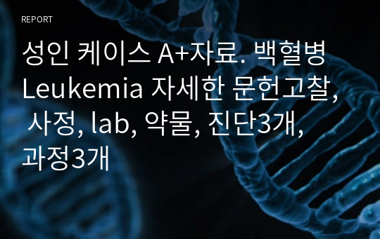 성인 케이스 A+자료. 백혈병 Leukemia 자세한 문헌고찰, 사정, lab, 약물, 진단3개, 과정3개